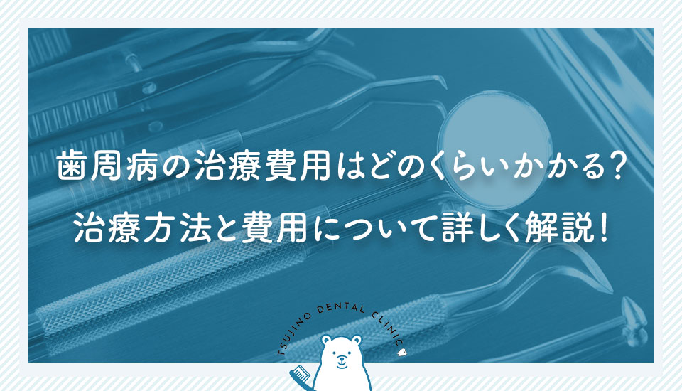 歯周病の治療費用はどのくらいかかる？治療方法と費用について詳しく解説！｜伊丹の歯医者つじの歯科医院