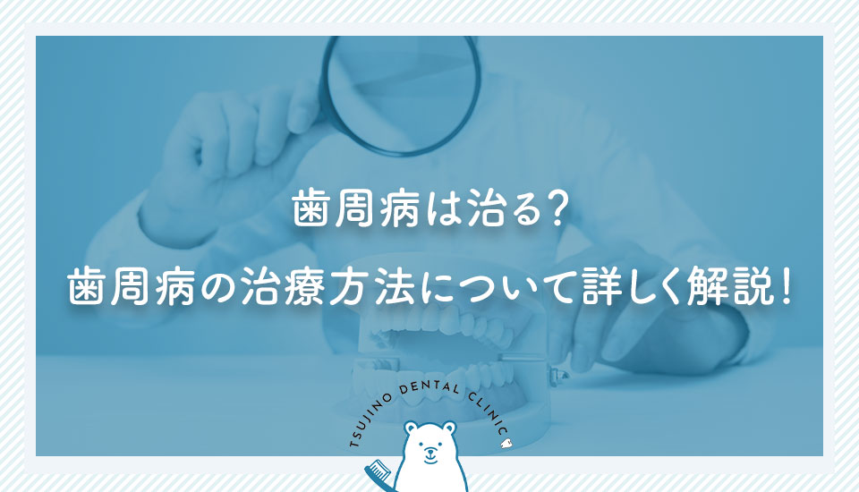 歯周病は治る？歯周病の治療方法について詳しく解説！｜伊丹の歯医者つじの歯科医院