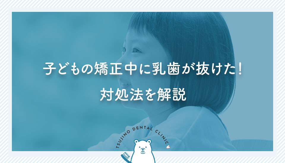 子どもの矯正中に乳歯が抜けた！対処法を解説｜伊丹の歯医者つじの歯科医院