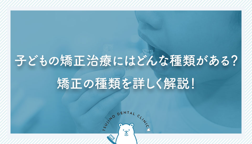 子どもの矯正治療にはどんな種類がある？矯正の種類を詳しく解説！｜伊丹の歯医者つじの歯科医院