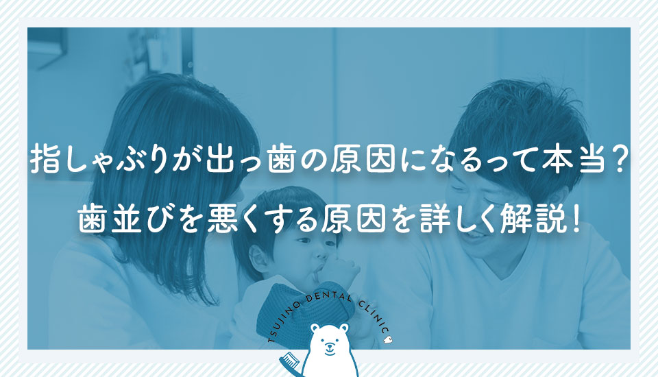 指しゃぶりが出っ歯の原因になるって本当？歯並びを悪くする原因を詳しく解説！｜伊丹の歯医者つじの歯科医院