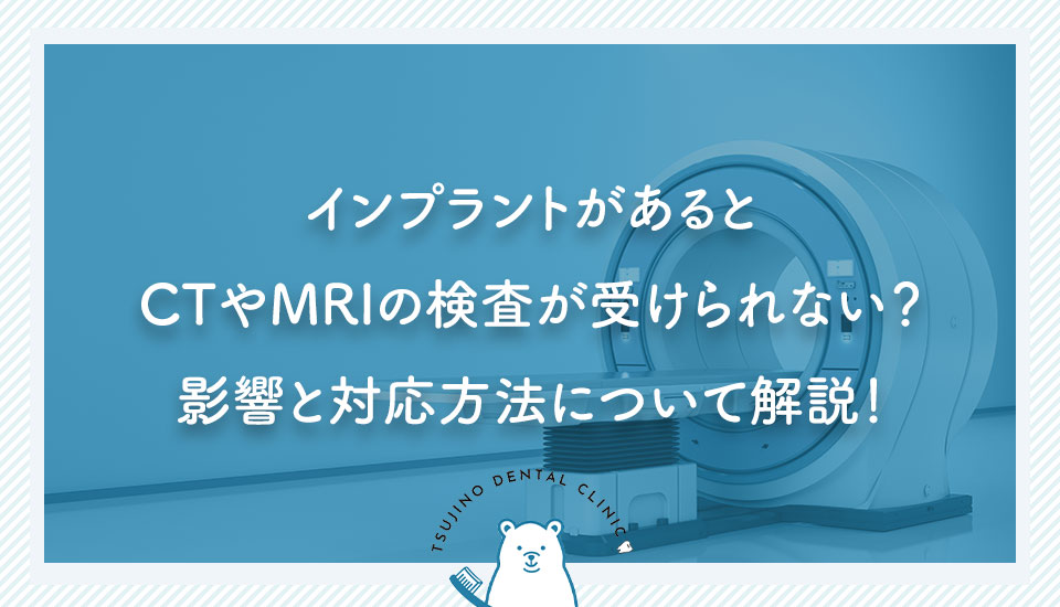 インプラントがあるとCTやMRIの検査が受けられない？影響と対応方法について解説！｜伊丹の歯医者つじの歯科医院